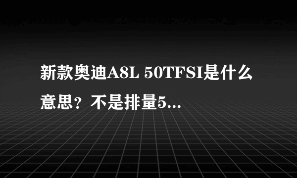 新款奥迪A8L 50TFSI是什么意思？不是排量5.0的意思吧？