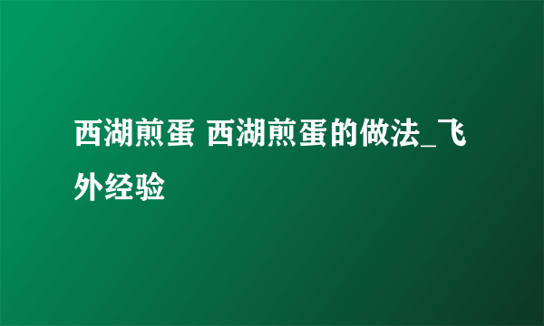 西湖煎蛋 西湖煎蛋的做法_飞外经验