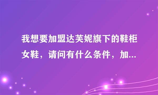 我想要加盟达芙妮旗下的鞋柜女鞋，请问有什么条件，加盟费多少，加盟电话多少？资料越多越好