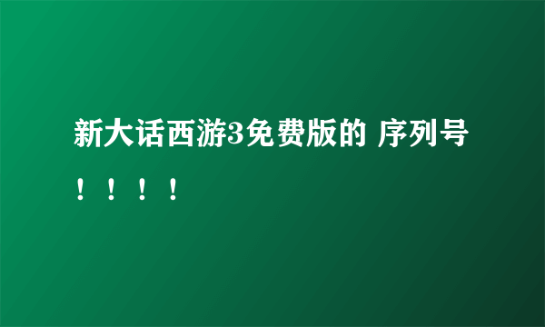 新大话西游3免费版的 序列号！！！！