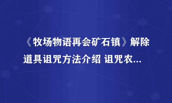 《牧场物语再会矿石镇》解除道具诅咒方法介绍 诅咒农具怎么解除？