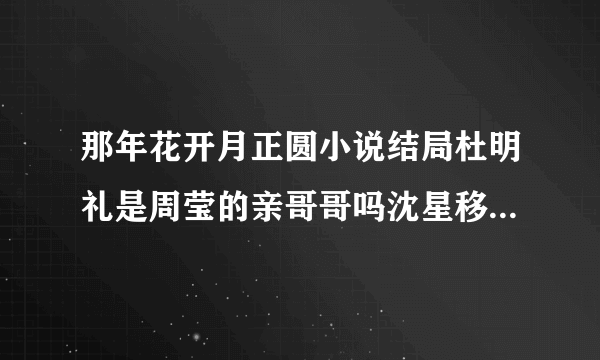 那年花开月正圆小说结局杜明礼是周莹的亲哥哥吗沈星移死了吗？