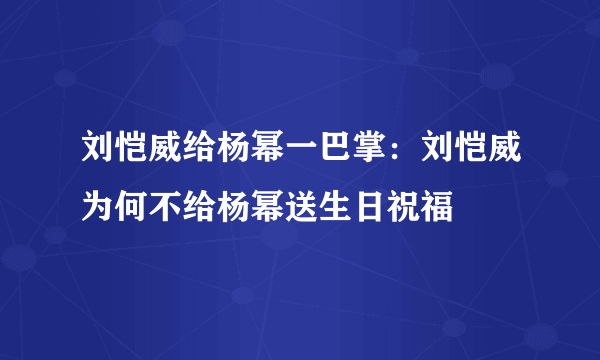 刘恺威给杨幂一巴掌：刘恺威为何不给杨幂送生日祝福