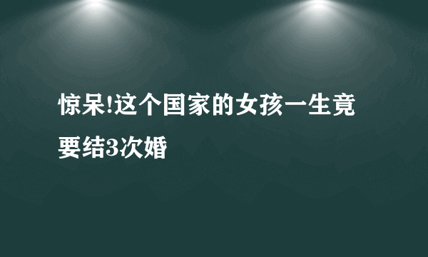 惊呆!这个国家的女孩一生竟要结3次婚