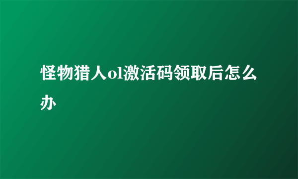 怪物猎人ol激活码领取后怎么办