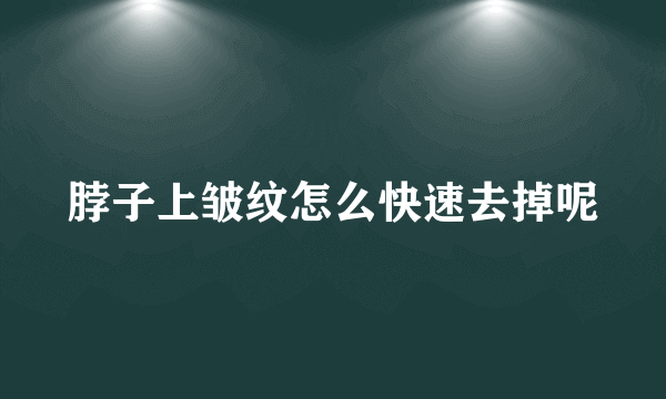 脖子上皱纹怎么快速去掉呢