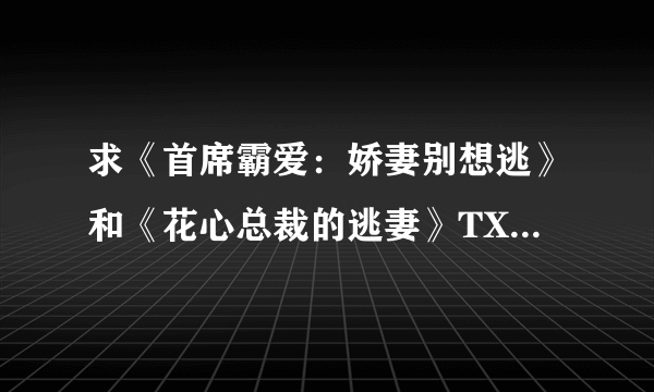 求《首席霸爱：娇妻别想逃》和《花心总裁的逃妻》TXT，在线等，急！！!!!