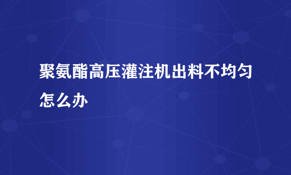 聚氨酯高压灌注机出料不均匀怎么办