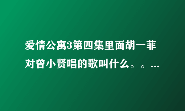 爱情公寓3第四集里面胡一菲对曾小贤唱的歌叫什么。。谁知道啊。。