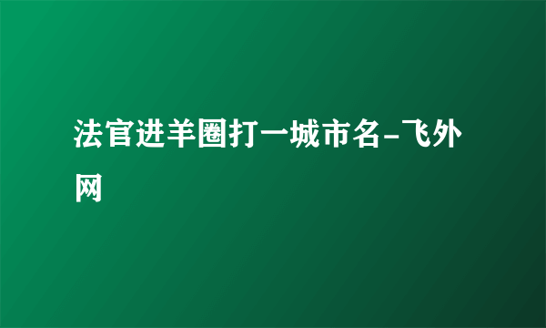 法官进羊圈打一城市名-飞外网