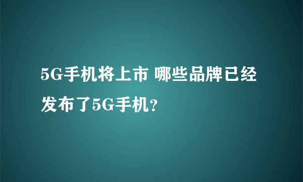 5G手机将上市 哪些品牌已经发布了5G手机？