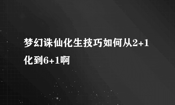 梦幻诛仙化生技巧如何从2+1化到6+1啊