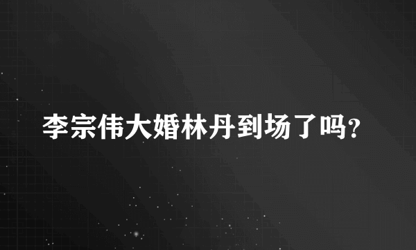 李宗伟大婚林丹到场了吗？