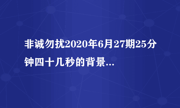 非诚勿扰2020年6月27期25分钟四十几秒的背景音乐是什么？