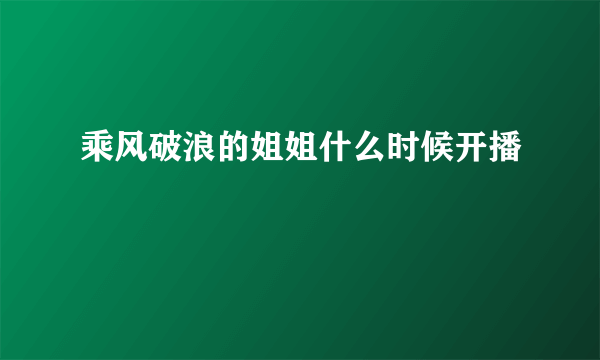 乘风破浪的姐姐什么时候开播