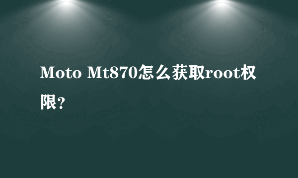 Moto Mt870怎么获取root权限？