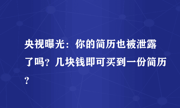 央视曝光：你的简历也被泄露了吗？几块钱即可买到一份简历？