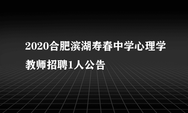 2020合肥滨湖寿春中学心理学教师招聘1人公告 