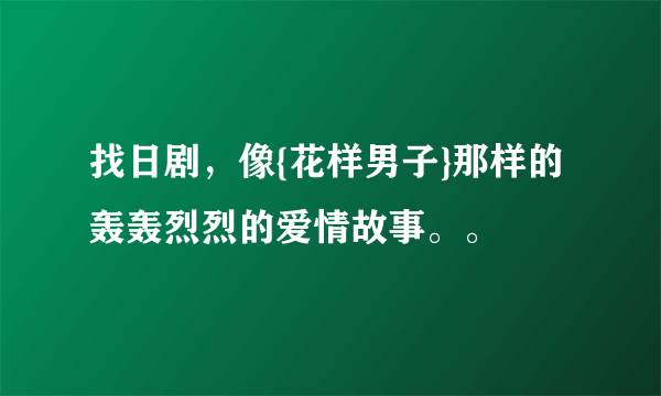 找日剧，像{花样男子}那样的轰轰烈烈的爱情故事。。