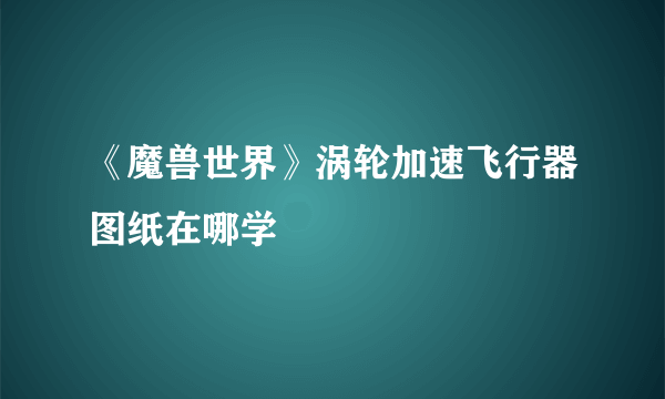 《魔兽世界》涡轮加速飞行器图纸在哪学