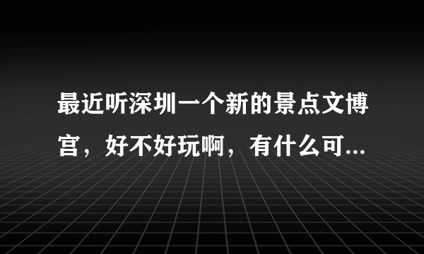 最近听深圳一个新的景点文博宫，好不好玩啊，有什么可玩的啊？