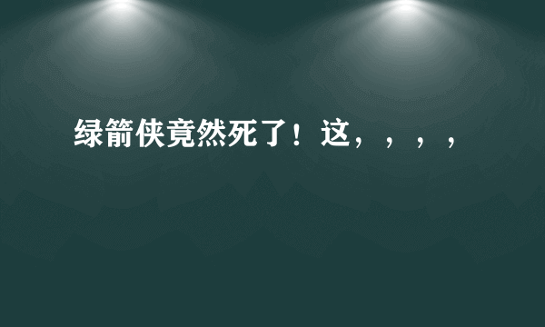 绿箭侠竟然死了！这，，，，