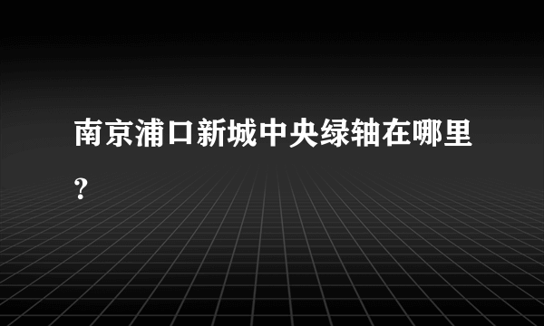 南京浦口新城中央绿轴在哪里？