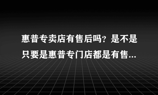 惠普专卖店有售后吗？是不是只要是惠普专门店都是有售后服务的··就是那全国联保··