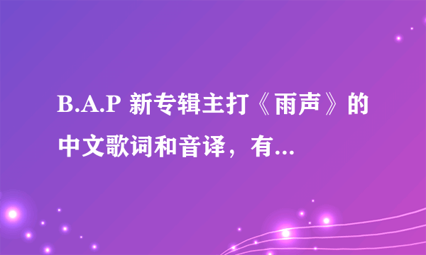 B.A.P 新专辑主打《雨声》的中文歌词和音译，有韩文的话最好了。