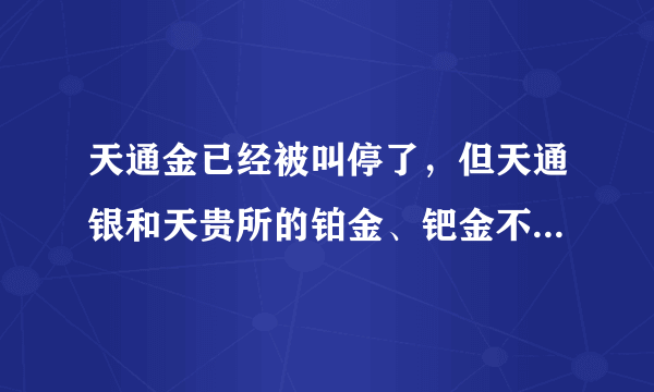 天通金已经被叫停了，但天通银和天贵所的铂金、钯金不知道还能继续开户交易吗