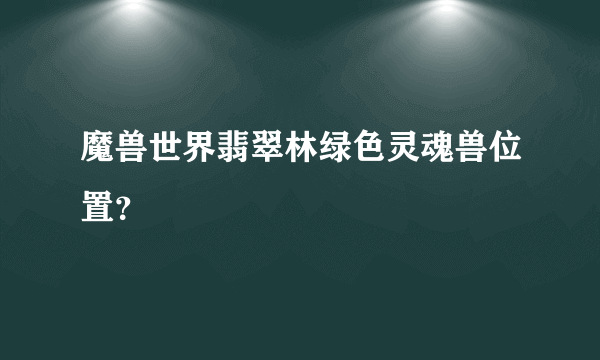 魔兽世界翡翠林绿色灵魂兽位置？