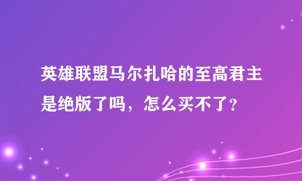 英雄联盟马尔扎哈的至高君主是绝版了吗，怎么买不了？