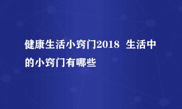 健康生活小窍门2018  生活中的小窍门有哪些