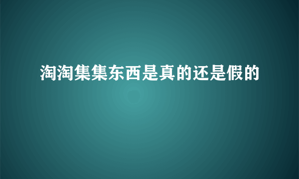 淘淘集集东西是真的还是假的