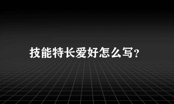 技能特长爱好怎么写？