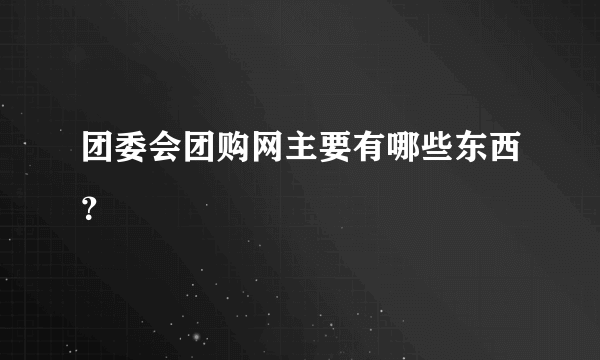 团委会团购网主要有哪些东西？