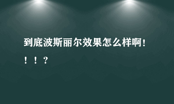 到底波斯丽尔效果怎么样啊！！！？