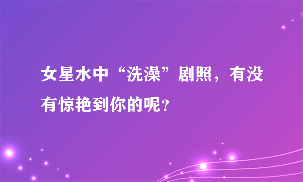 女星水中“洗澡”剧照，有没有惊艳到你的呢？