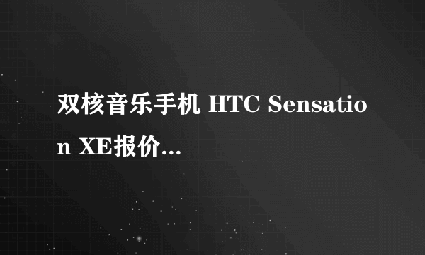 双核音乐手机 HTC Sensation XE报价3199