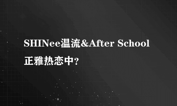 SHINee温流&After School正雅热恋中？