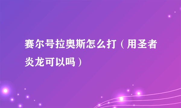 赛尔号拉奥斯怎么打（用圣者炎龙可以吗）