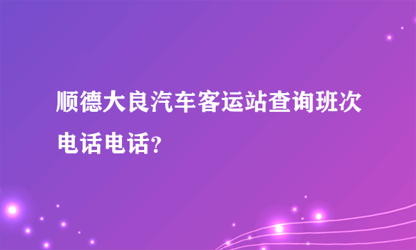 顺德大良汽车客运站查询班次电话电话？