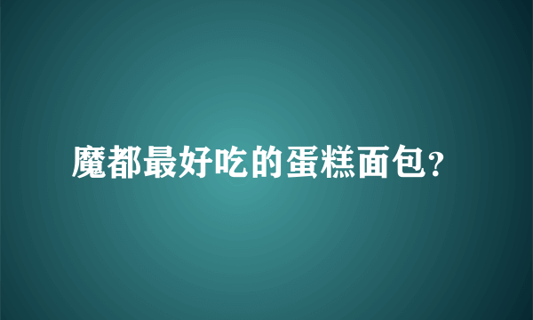 魔都最好吃的蛋糕面包？