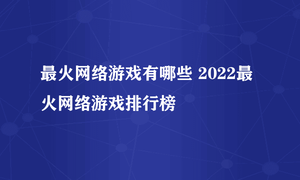 最火网络游戏有哪些 2022最火网络游戏排行榜