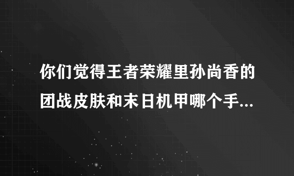 你们觉得王者荣耀里孙尚香的团战皮肤和末日机甲哪个手感更好？