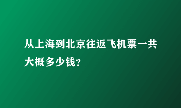 从上海到北京往返飞机票一共大概多少钱？