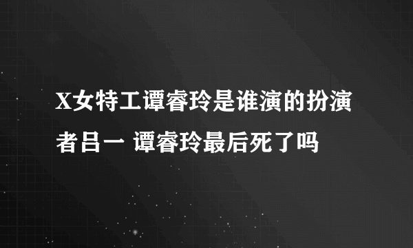 X女特工谭睿玲是谁演的扮演者吕一 谭睿玲最后死了吗