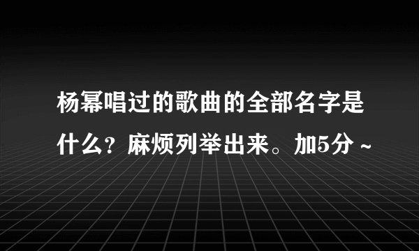 杨幂唱过的歌曲的全部名字是什么？麻烦列举出来。加5分～