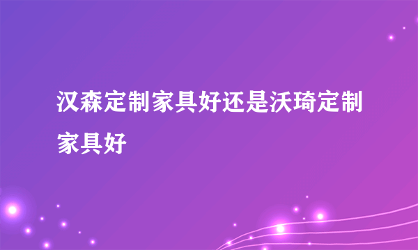 汉森定制家具好还是沃琦定制家具好