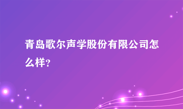 青岛歌尔声学股份有限公司怎么样？